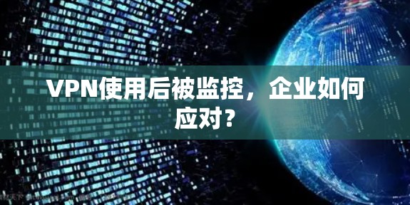 VPN使用后被监控,企业如何应对? VPN使用后被监控,企业如何应对?