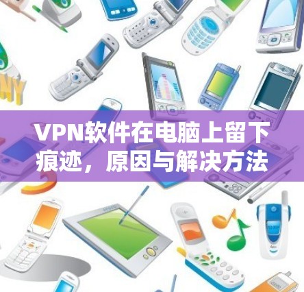 VPN软件在电脑上留下痕迹,原因与解决方法 VPN软件在电脑上留下痕迹,原因与解决方法