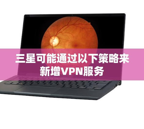 三星可能通过以下策略来新增VPN服务