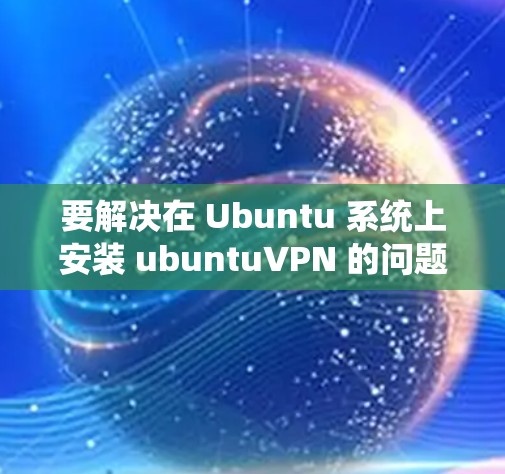 要解决在 Ubuntu 系统上安装 ubuntuVPN 的问题，以下是详细的步骤