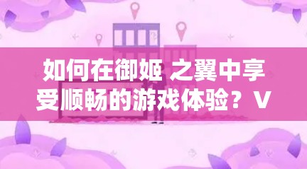如何在御姬 之翼中享受顺畅的游戏体验?VPN是如何应对的? 如何在御姬 之翼中享受顺畅的游戏体验?VPN是如何应对的?