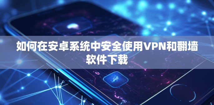如何在安卓系统中安全使用VPN和翻墙软件下载 如何在安卓系统中安全使用VPN和翻墙软件下载