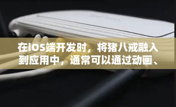 在iOS端开发时，将猪八戒融入到应用中，通常可以通过动画、图形、动态效果等技术实现。以下是一个通用的解决方案，供你参考