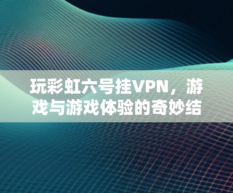 玩彩虹六号挂VPN，游戏与游戏体验的奇妙结合