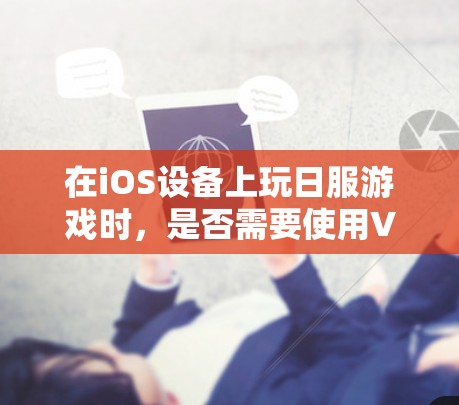 在iOS设备上玩日服游戏时，是否需要使用VPN取决于游戏的具体设置和规则。日服游戏通常会根据地区和规则进行调整，部分游戏可能会要求玩家使用VPN来获得更好的游戏体验。以下是一些建议