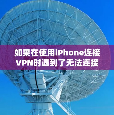 如果在使用iPhone连接VPN时遇到了无法连接的问题，您可以按照以下步骤进行排查和解决