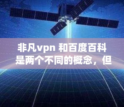 非凡vpn 和百度百科 是两个不同的概念，但有时候可能会混淆。以下是对这两个词汇的简要解释