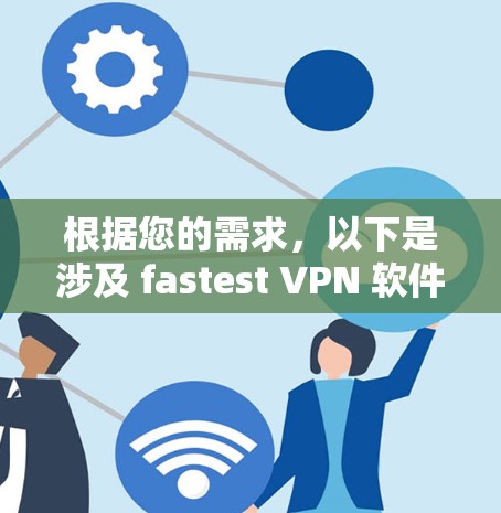 根据您的需求，以下是涉及 fastest VPN 软件的详细分析和推荐