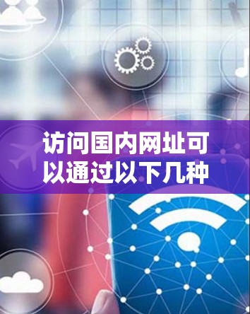 访问国内网址可以通过以下几种方式实现