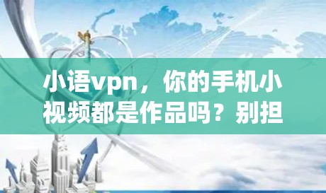 小语vpn，你的手机小视频都是作品吗？别担心，这里都能帮到你！