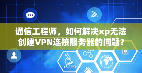 通信工程师，如何解决xp无法创建VPN连接服务器的问题？