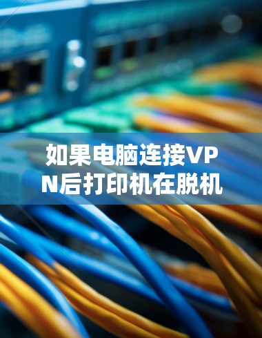 如果电脑连接VPN后打印机在脱机时突然断线，可能需要采取以下步骤进行检查和修复