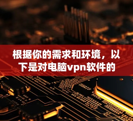 根据你的需求和环境，以下是对电脑vpn软件的推荐和建议
