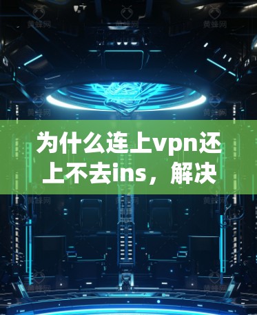 为什么连上vpn还上不去ins，解决方法与常见问题解析