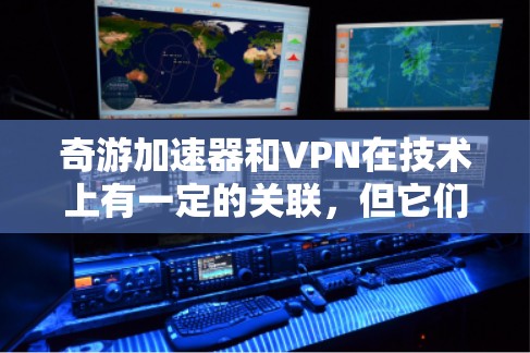 奇游加速器和VPN在技术上有一定的关联，但它们的主要用途和目标不同。以下是详细的解释