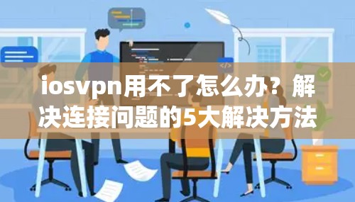 iosvpn用不了怎么办？解决连接问题的5大解决方法
