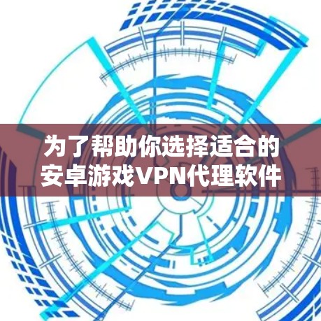 为了帮助你选择适合的安卓游戏VPN代理软件，以下是综合考虑的因素和推荐