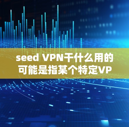 seed VPN干什么用的可能是指某个特定VPN服务，但需要更多背景信息才能准确回答。以下是可能的解释和用途
