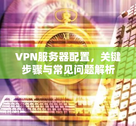 VPN服务器配置，关键步骤与常见问题解析