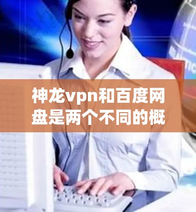 神龙vpn和百度网盘是两个不同的概念,但有时候在讨论时可能会有相关性。以下是关于这两个概念的简单解释 神龙vpn和百度网盘是两个不同的概念,但有时候在讨论时可能会有相关性。以下是关于这两个概念的简单解释