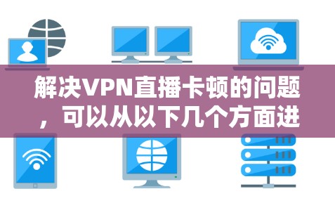 解决VPN直播卡顿的问题，可以从以下几个方面进行排查和解决