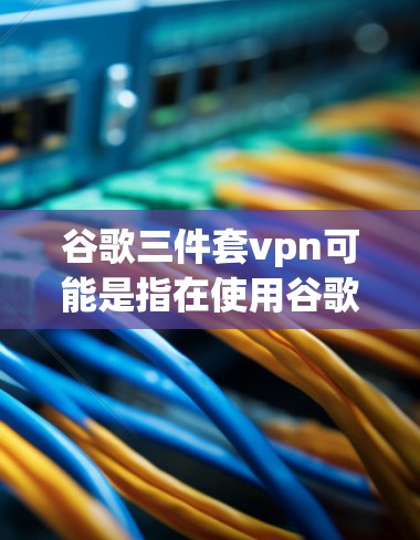 谷歌三件套vpn可能是指在使用谷歌产品时，数据不会被过度收集和滥用。以下是关于如何保护数据和隐私的一些建议