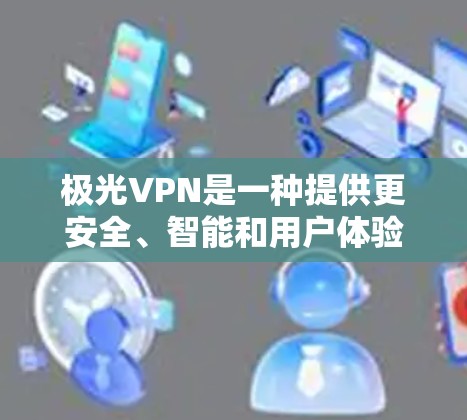 极光VPN是一种提供更安全、智能和用户体验更好的VPN服务，主要功能包括
