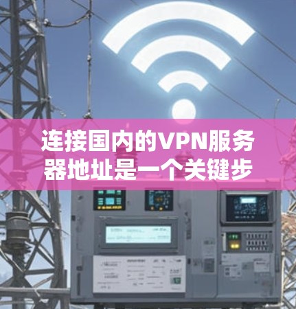 连接国内的VPN服务器地址是一个关键步骤，以下是一些步骤供你参考