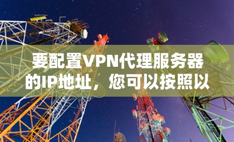 要配置VPN代理服务器的IP地址,您可以按照以下步骤进行 要配置VPN代理服务器的IP地址,您可以按照以下步骤进行