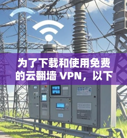 为了下载和使用免费的云翻墙 VPN，以下是一个清晰的步骤指南