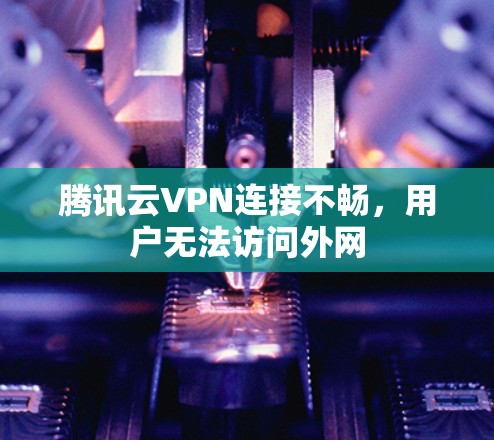腾讯云VPN连接不畅，用户无法访问外网