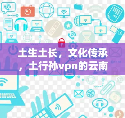 土生土长，文化传承，土行孙vpn的云南故事