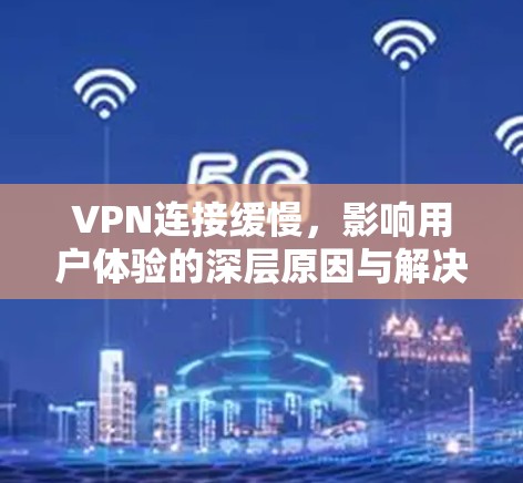 VPN连接缓慢，影响用户体验的深层原因与解决方案
