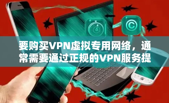 要购买VPN虚拟专用网络，通常需要通过正规的VPN服务提供商或VPN软件来获取。以下是一些常见的购买渠道和方法