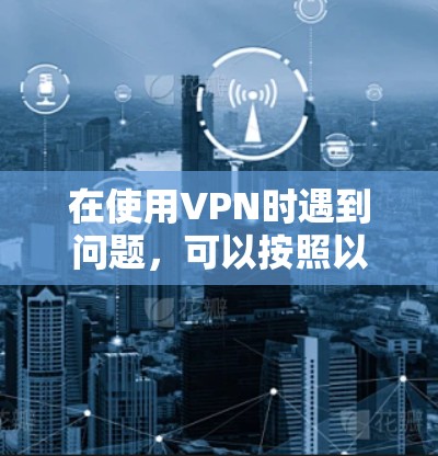 在使用VPN时遇到问题，可以按照以下步骤进行排查和解决