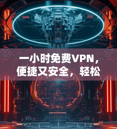 一小时免费VPN,便捷又安全,轻松秒杀 一小时免费VPN,便捷又安全,轻松秒杀