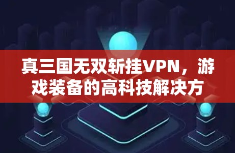 真三国无双斩挂VPN，游戏装备的高科技解决方案