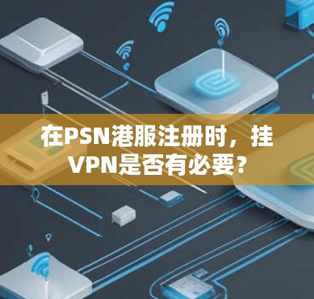 在PSN港服注册时，挂VPN是否有必要？
