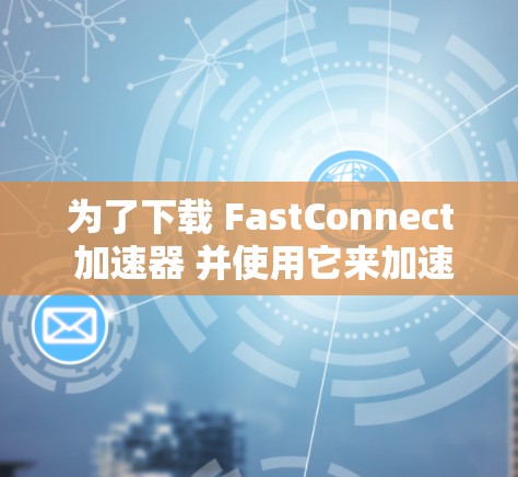 为了下载 FastConnect 加速器 并使用它来加速 VPN，您可以按照以下步骤操作