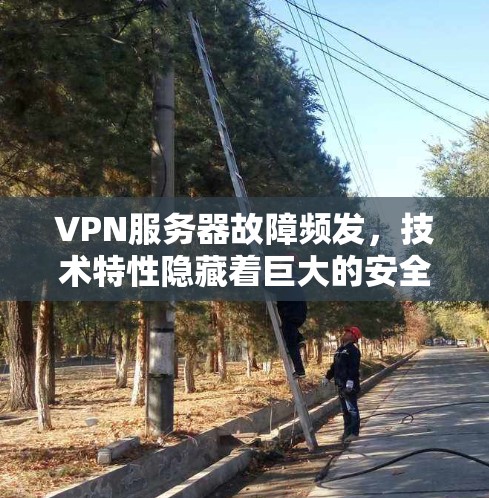 VPN服务器故障频发，技术特性隐藏着巨大的安全隐患