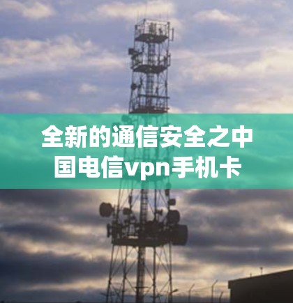 全新的通信安全之中国电信vpn手机卡