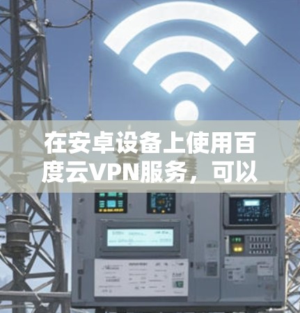 在安卓设备上使用百度云VPN服务，可以通过以下步骤实现