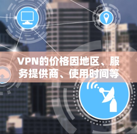 VPN的价格因地区、服务提供商、使用时间等因素而异。以下是一些常见的 VPN 价格范围