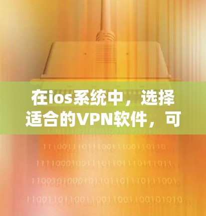 在ios系统中,选择适合的VPN软件,可以通过以下步骤和方法进行 在ios系统中,选择适合的VPN软件,可以通过以下步骤和方法进行