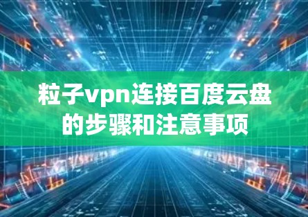 粒子vpn连接百度云盘的步骤和注意事项 粒子vpn连接百度云盘的步骤和注意事项