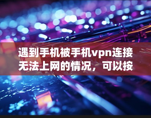 遇到手机被手机vpn连接无法上网的情况，可以按照以下步骤进行排查和解决