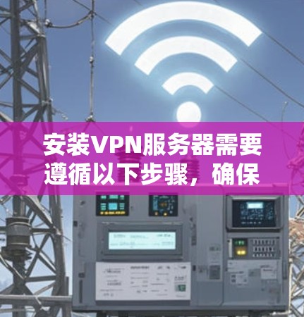 安装VPN服务器需要遵循以下步骤，确保顺利完成