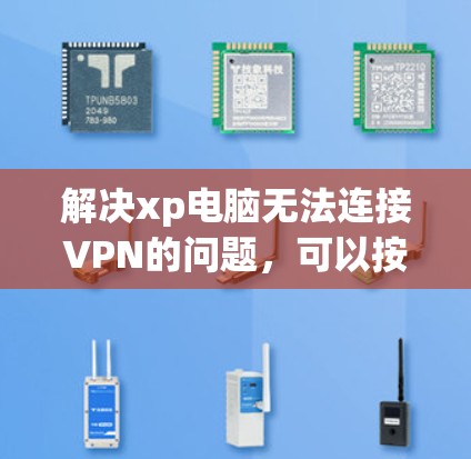 解决xp电脑无法连接VPN的问题，可以按照以下步骤进行