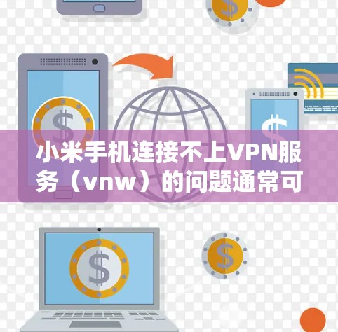 小米手机连接不上VPN服务（vnw）的问题通常可以通过以下步骤逐步排查和解决问题