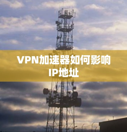 VPN加速器如何影响IP地址